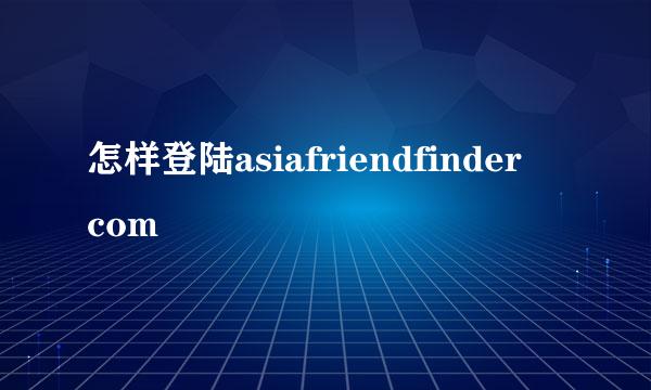 怎样登陆asiafriendfinder com