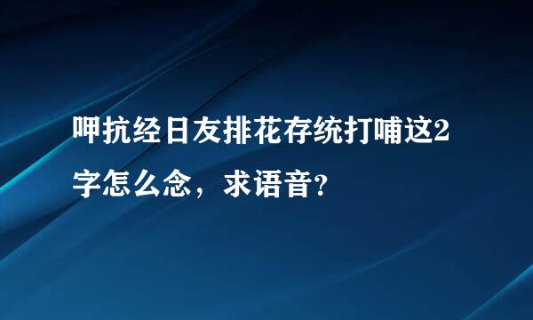 呷抗经日友排花存统打哺这2字怎么念，求语音？