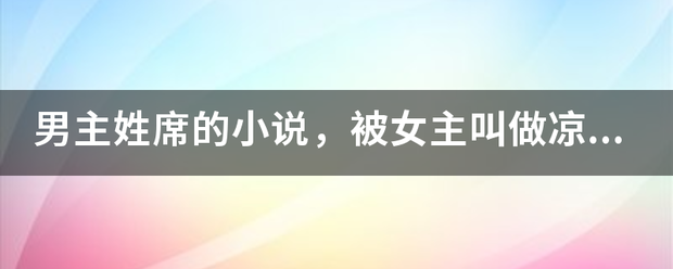 男主姓席的小说，被女主叫做凉席，俩人背景都大。少年时恋爱过块药边顶笑，女主提出分手后来自，男主从军
