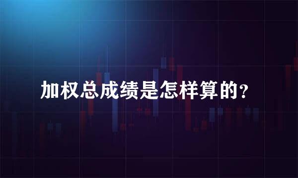 加权总成绩是怎样算的？