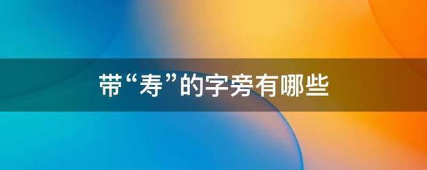 带“寿”的对例著族批江字旁有哪些