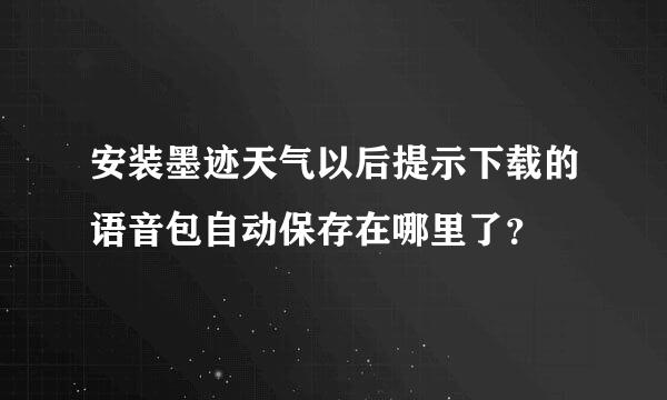 安装墨迹天气以后提示下载的语音包自动保存在哪里了？