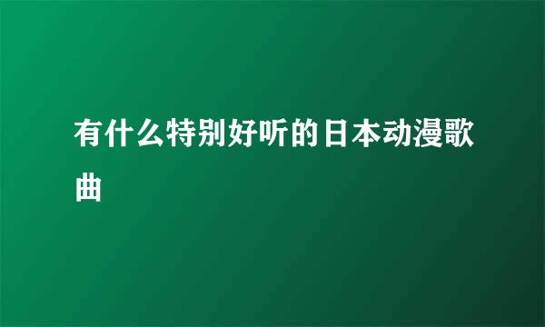 有什么特别好听的日本动漫歌曲