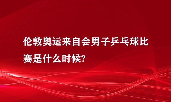 伦敦奥运来自会男子乒乓球比赛是什么时候?