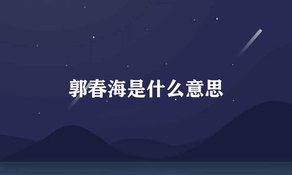 郭春海是什么意思
