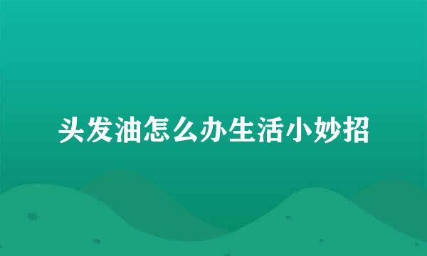 头发油怎么办生活小妙招