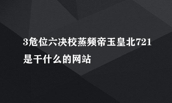 3危位六决校蒸频帝玉皇北721是干什么的网站