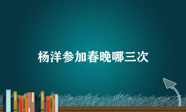 杨洋参加春晚哪三次