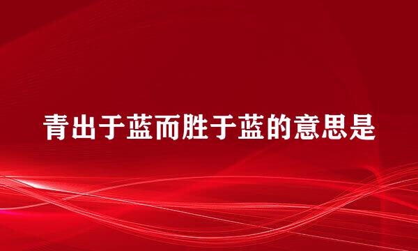 青出于蓝而胜于蓝的意思是