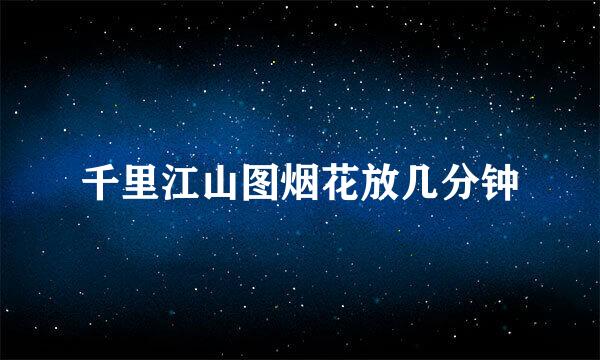 千里江山图烟花放几分钟