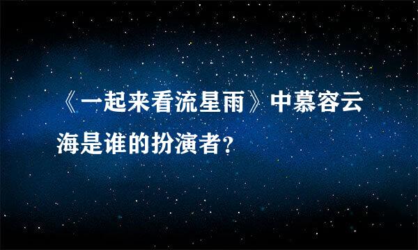 《一起来看流星雨》中慕容云海是谁的扮演者？