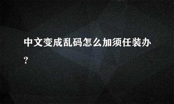 中文变成乱码怎么加须任装办？