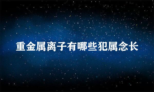 重金属离子有哪些犯属念长