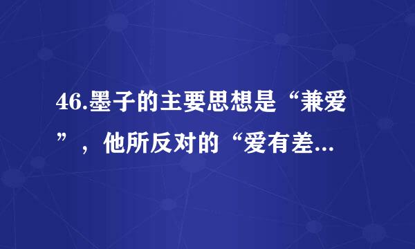 46.墨子的主要思想是“兼爱”，他所反对的“爱有差等”这一观点是哪家学派的？( ...