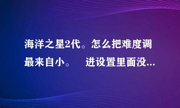 海洋之星2代。怎么把难度调最来自小。 进设置里面没有难度调试。只有换水和最小加强。什么的。