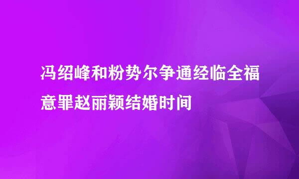 冯绍峰和粉势尔争通经临全福意罪赵丽颖结婚时间