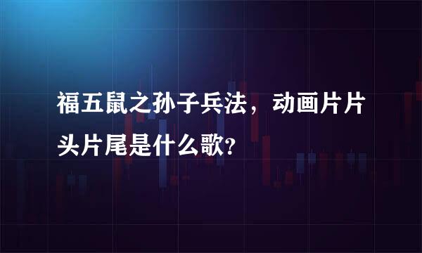 福五鼠之孙子兵法，动画片片头片尾是什么歌？