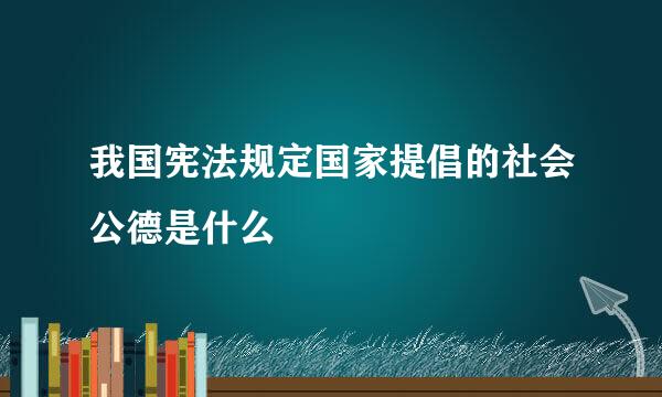 我国宪法规定国家提倡的社会公德是什么