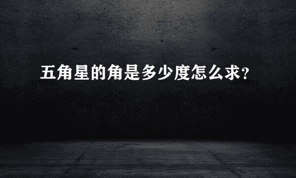 五角星的角是多少度怎么求？