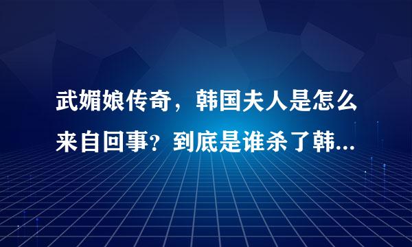 武媚娘传奇，韩国夫人是怎么来自回事？到底是谁杀了韩国夫人？360问答