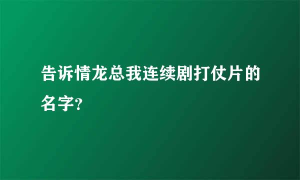 告诉情龙总我连续剧打仗片的名字？