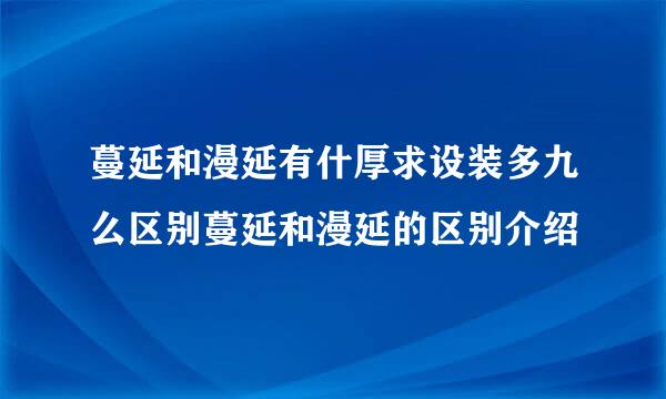 蔓延和漫延有什厚求设装多九么区别蔓延和漫延的区别介绍