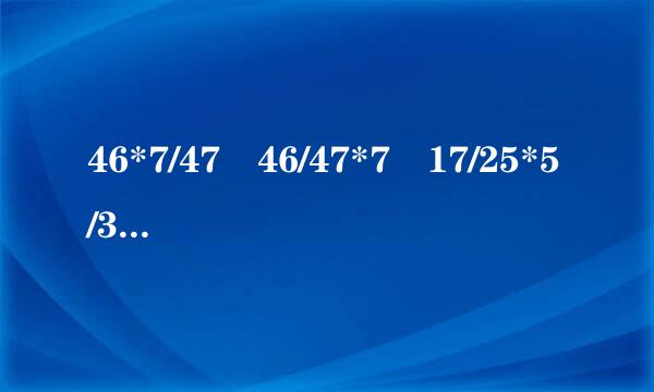46*7/47 46/47*7 17/25*5/37+8/25*17/37+17/37*2/25