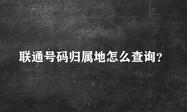联通号码归属地怎么查询？