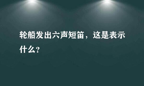 轮船发出六声短笛，这是表示什么？