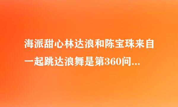 海派甜心林达浪和陈宝珠来自一起跳达浪舞是第360问答几集？