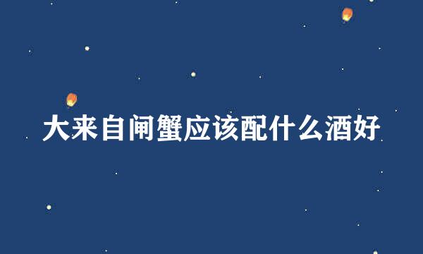 大来自闸蟹应该配什么酒好