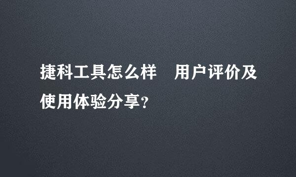 捷科工具怎么样 用户评价及使用体验分享？