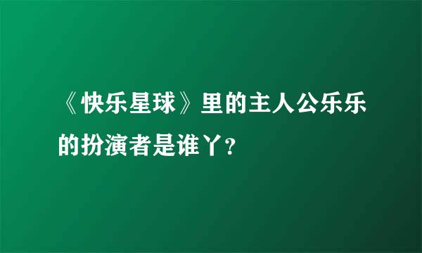 《快乐星球》里的主人公乐乐的扮演者是谁丫？