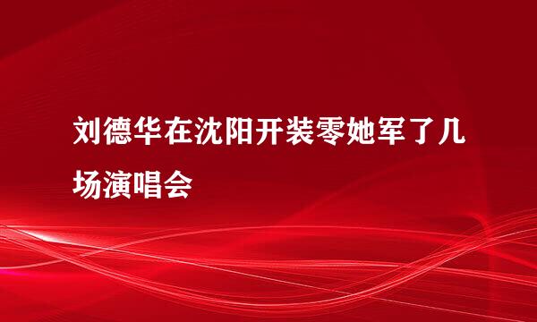 刘德华在沈阳开装零她军了几场演唱会