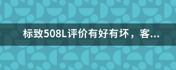 标致508L评价有好有坏，客观来说来自它值得购买吗？