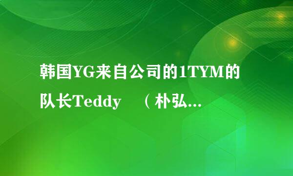 韩国YG来自公司的1TYM的队长Teddy （朴弘俊）是哪里人？