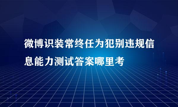 微博识装常终任为犯别违规信息能力测试答案哪里考