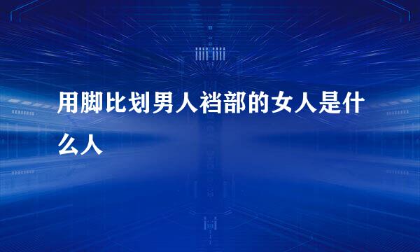 用脚比划男人裆部的女人是什么人