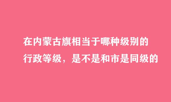 在内蒙古旗相当于哪种级别的行政等级，是不是和市是同级的