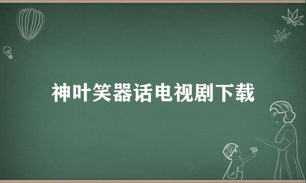 神叶笑器话电视剧下载
