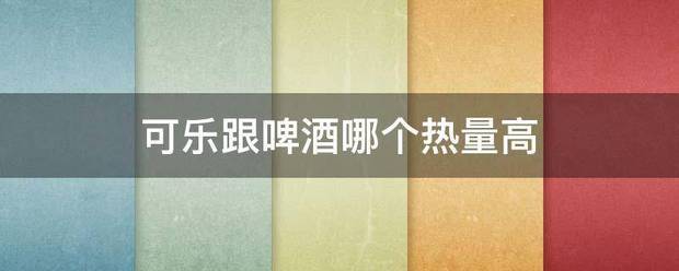 可乐跟啤酒哪个热量高