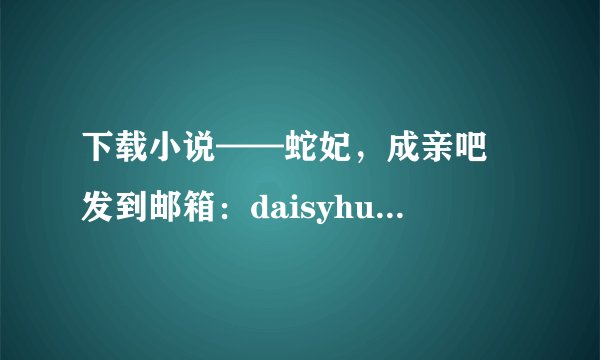 下载小说——蛇妃，成亲吧 发到邮箱：daisyhuwing@163.co...