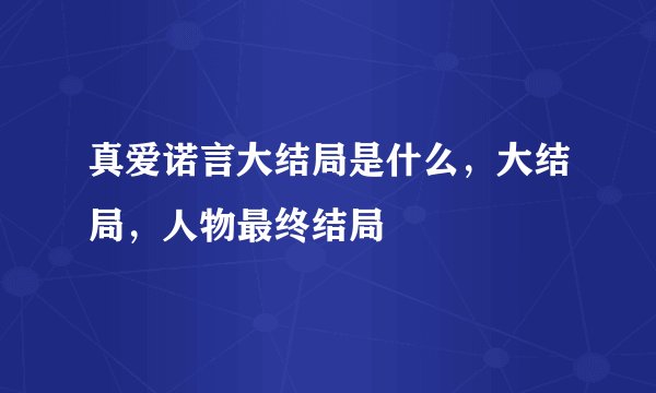 真爱诺言大结局是什么，大结局，人物最终结局