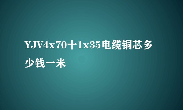 YJV4x70十1x35电缆铜芯多少钱一米