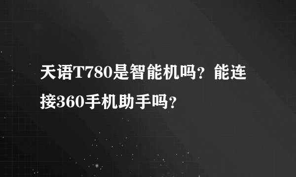 天语T780是智能机吗？能连接360手机助手吗？