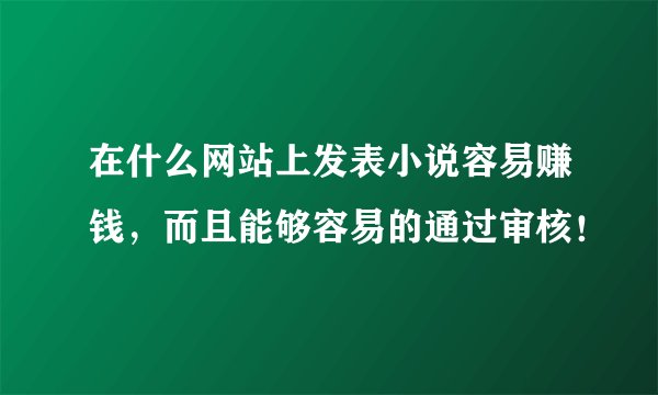 在什么网站上发表小说容易赚钱，而且能够容易的通过审核！