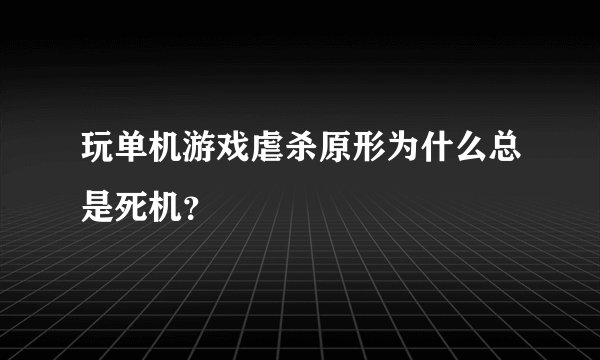 玩单机游戏虐杀原形为什么总是死机？