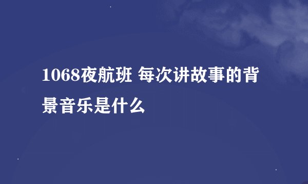 1068夜航班 每次讲故事的背景音乐是什么