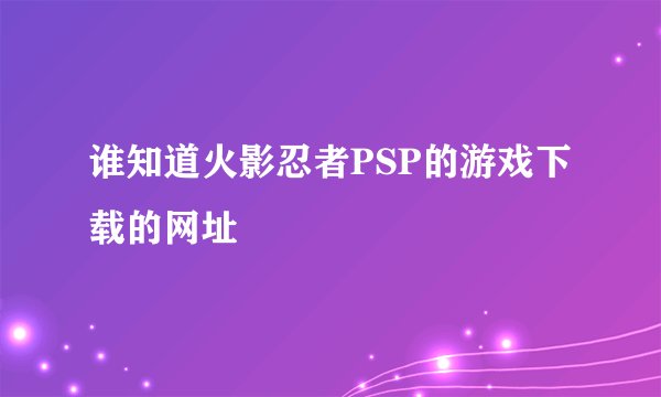 谁知道火影忍者PSP的游戏下载的网址