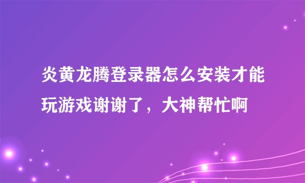 炎黄龙腾登录器怎么安装才能玩游戏谢谢了，大神帮忙啊